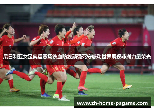 尼日利亚女足奥运赛场铁血防线顽强死守感动世界展现非洲力量荣光