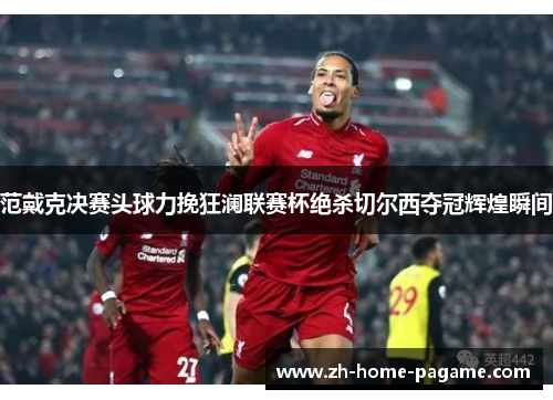 范戴克决赛头球力挽狂澜联赛杯绝杀切尔西夺冠辉煌瞬间