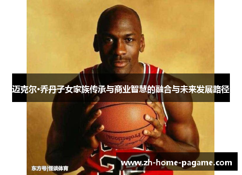 迈克尔·乔丹子女家族传承与商业智慧的融合与未来发展路径