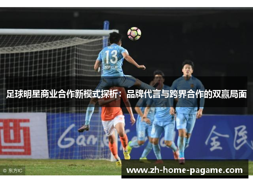 足球明星商业合作新模式探析：品牌代言与跨界合作的双赢局面