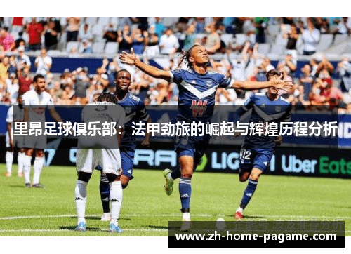 里昂足球俱乐部：法甲劲旅的崛起与辉煌历程分析