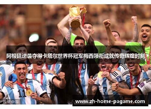 阿根廷逆袭夺得卡塔尔世界杯冠军梅西领衔成就传奇辉煌时刻