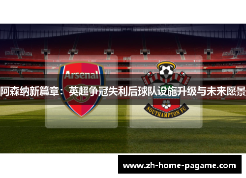 阿森纳新篇章：英超争冠失利后球队设施升级与未来愿景