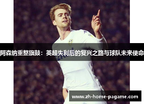 阿森纳重整旗鼓：英超失利后的复兴之路与球队未来使命