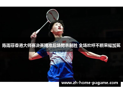 陈雨菲香港大师赛决赛精准后场劈杀制胜 全场欢呼不断荣耀加冕