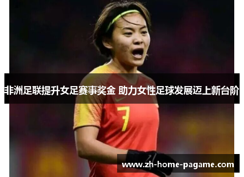 非洲足联提升女足赛事奖金 助力女性足球发展迈上新台阶