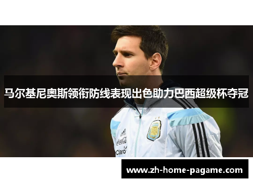 马尔基尼奥斯领衔防线表现出色助力巴西超级杯夺冠