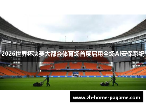 2026世界杯决赛大都会体育场首度启用全场AI安保系统