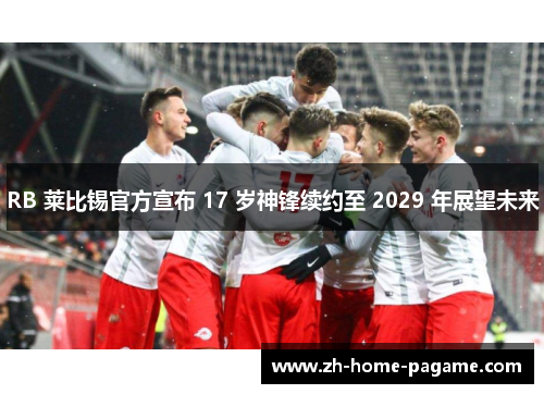 RB 莱比锡官方宣布 17 岁神锋续约至 2029 年展望未来 RB 莱比锡官方宣布 17 岁神锋续约至 2029 年展望未来